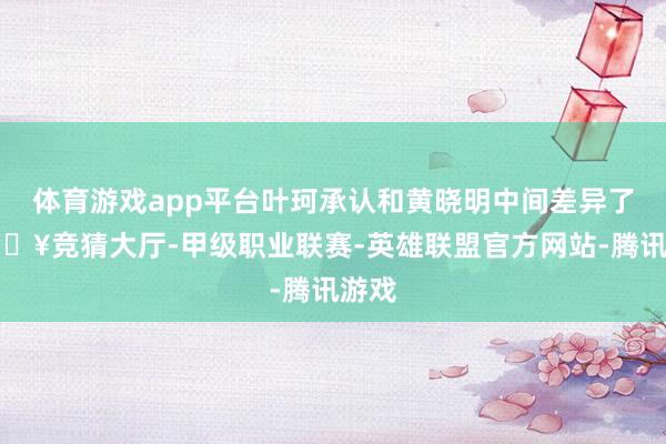 体育游戏app平台叶珂承认和黄晓明中间差异了-🔥竞猜大厅-甲级职业联赛-英雄联盟官方网站-腾讯游戏