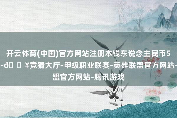 开云体育(中国)官方网站注册本钱东说念主民币50.38亿元-🔥竞猜大厅-甲级职业联赛-英雄联盟官方网站-腾讯游戏