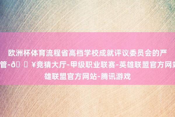 欧洲杯体育流程省高档学校成就评议委员会的严谨磨练与照管-🔥竞猜大厅-甲级职业联赛-英雄联盟官方网站-腾讯游戏