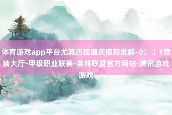 体育游戏app平台尤其历程国庆假期发酵-🔥竞猜大厅-甲级职业联赛-英雄联盟官方网站-腾讯游戏