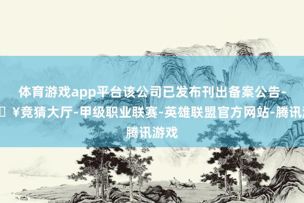 体育游戏app平台该公司已发布刊出备案公告-🔥竞猜大厅-甲级职业联赛-英雄联盟官方网站-腾讯游戏