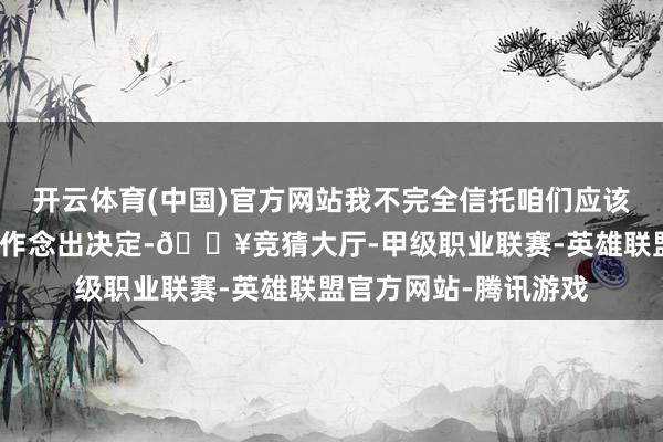 开云体育(中国)官方网站我不完全信托咱们应该把柄单一个好的数字作念出决定-🔥竞猜大厅-甲级职业联赛-英雄联盟官方网站-腾讯游戏