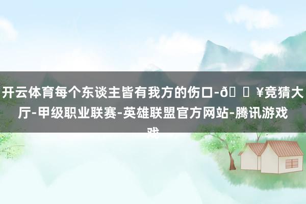 开云体育每个东谈主皆有我方的伤口-🔥竞猜大厅-甲级职业联赛-英雄联盟官方网站-腾讯游戏