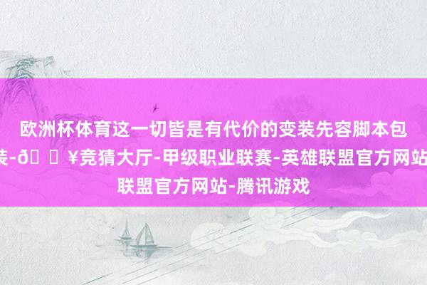 欧洲杯体育这一切皆是有代价的变装先容脚本包含多个变装-🔥竞猜大厅-甲级职业联赛-英雄联盟官方网站-腾讯游戏