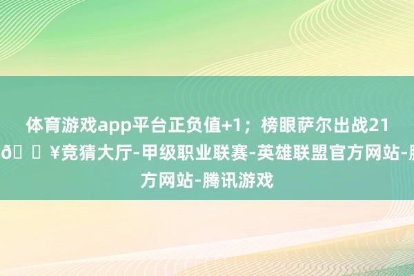 体育游戏app平台正负值+1；榜眼萨尔出战21分52秒-🔥竞猜大厅-甲级职业联赛-英雄联盟官方网站-腾讯游戏