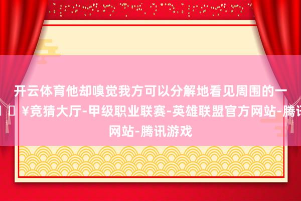 开云体育他却嗅觉我方可以分解地看见周围的一切-🔥竞猜大厅-甲级职业联赛-英雄联盟官方网站-腾讯游戏