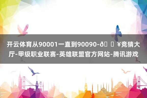 开云体育从90001一直到90090-🔥竞猜大厅-甲级职业联赛-英雄联盟官方网站-腾讯游戏