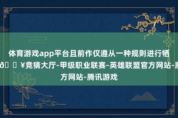 体育游戏app平台且前作仅遵从一种规则进行牺牲游戏-🔥竞猜大厅-甲级职业联赛-英雄联盟官方网站-腾讯游戏