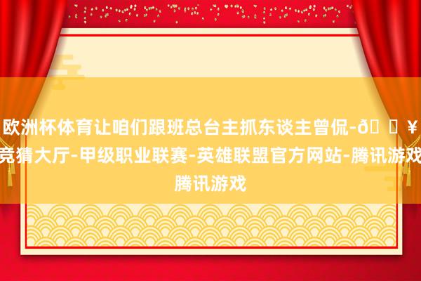 欧洲杯体育让咱们跟班总台主抓东谈主曾侃-🔥竞猜大厅-甲级职业联赛-英雄联盟官方网站-腾讯游戏