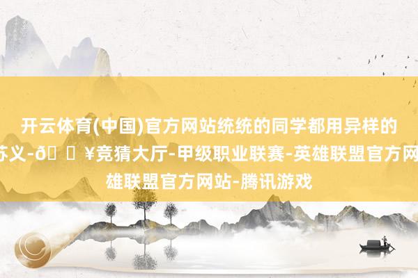 开云体育(中国)官方网站统统的同学都用异样的眼神详察着苏义-🔥竞猜大厅-甲级职业联赛-英雄联盟官方网站-腾讯游戏