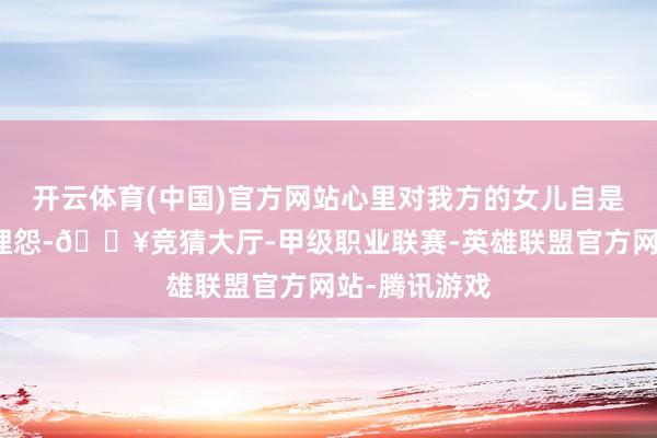 开云体育(中国)官方网站心里对我方的女儿自是少不得一番埋怨-🔥竞猜大厅-甲级职业联赛-英雄联盟官方网站-腾讯游戏