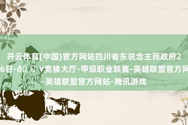 开云体育(中国)官方网站四川省东说念主民政府2024年10月26日-🔥竞猜大厅-甲级职业联赛-英雄联盟官方网站-腾讯游戏