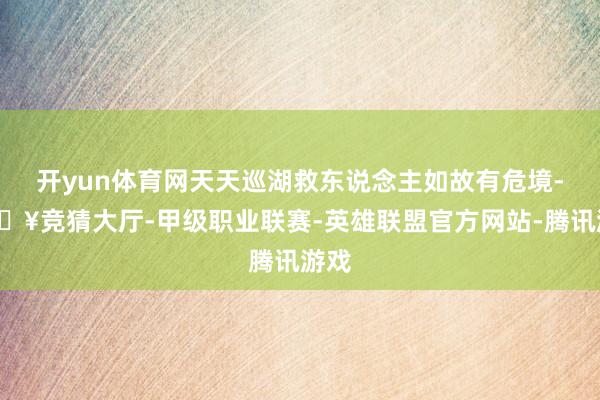 开yun体育网天天巡湖救东说念主如故有危境-🔥竞猜大厅-甲级职业联赛-英雄联盟官方网站-腾讯游戏