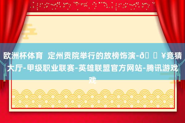 欧洲杯体育  定州贡院举行的放榜饰演-🔥竞猜大厅-甲级职业联赛-英雄联盟官方网站-腾讯游戏