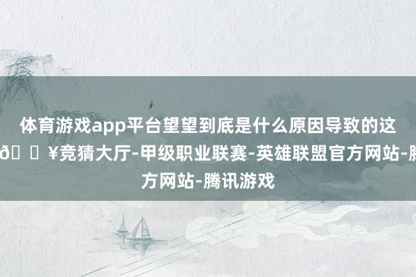 体育游戏app平台望望到底是什么原因导致的这些问题-🔥竞猜大厅-甲级职业联赛-英雄联盟官方网站-腾讯游戏