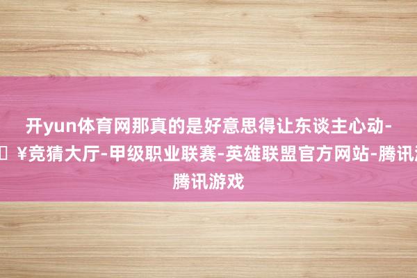 开yun体育网那真的是好意思得让东谈主心动-🔥竞猜大厅-甲级职业联赛-英雄联盟官方网站-腾讯游戏