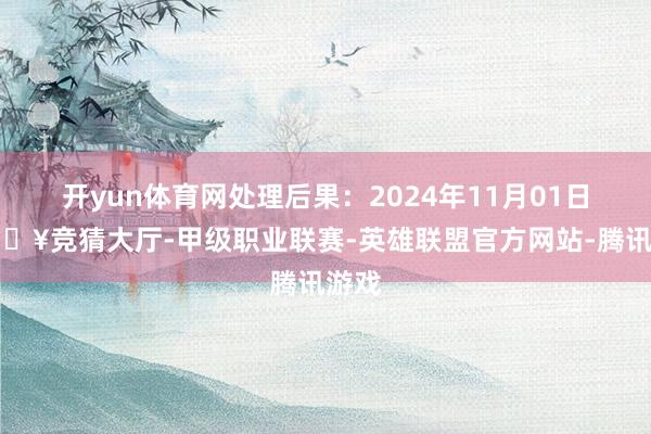 开yun体育网处理后果：2024年11月01日-🔥竞猜大厅-甲级职业联赛-英雄联盟官方网站-腾讯游戏