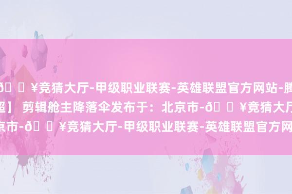 🔥竞猜大厅-甲级职业联赛-英雄联盟官方网站-腾讯游戏     【剪辑:王超】 剪辑舱主降落伞发布于：北京市-🔥竞猜大厅-甲级职业联赛-英雄联盟官方网站-腾讯游戏