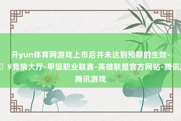 开yun体育网游戏上市后并未达到预期的生效-🔥竞猜大厅-甲级职业联赛-英雄联盟官方网站-腾讯游戏