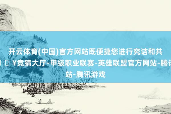 开云体育(中国)官方网站既便捷您进行究诘和共享-🔥竞猜大厅-甲级职业联赛-英雄联盟官方网站-腾讯游戏