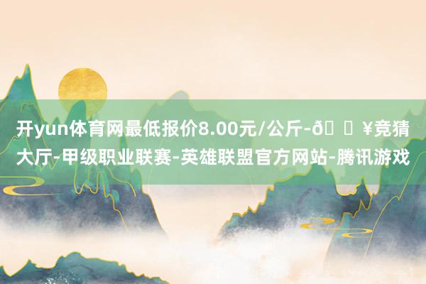 开yun体育网最低报价8.00元/公斤-🔥竞猜大厅-甲级职业联赛-英雄联盟官方网站-腾讯游戏