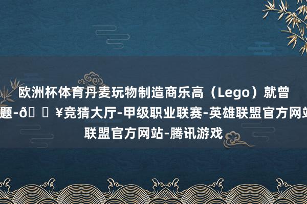 欧洲杯体育丹麦玩物制造商乐高（Lego）就曾遭受这个问题-🔥竞猜大厅-甲级职业联赛-英雄联盟官方网站-腾讯游戏