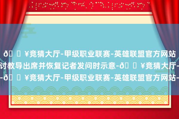 🔥竞猜大厅-甲级职业联赛-英雄联盟官方网站-腾讯游戏中国航发研讨教导出席并恢复记者发问时示意-🔥竞猜大厅-甲级职业联赛-英雄联盟官方网站-腾讯游戏