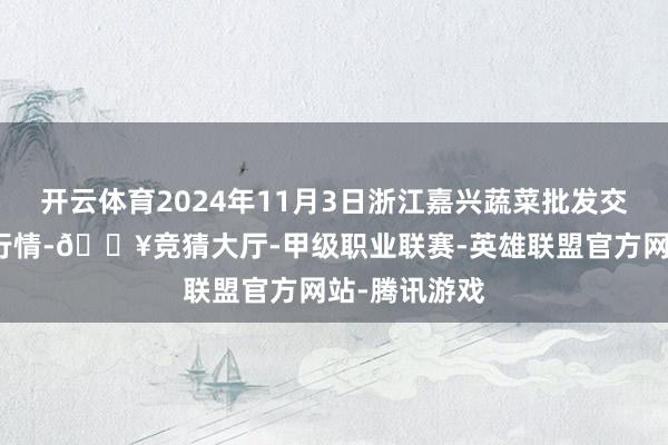 开云体育2024年11月3日浙江嘉兴蔬菜批发交游阛阓价钱行情-🔥竞猜大厅-甲级职业联赛-英雄联盟官方网站-腾讯游戏