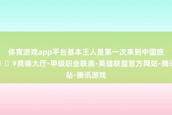 体育游戏app平台基本王人是第一次来到中国旅行-🔥竞猜大厅-甲级职业联赛-英雄联盟官方网站-腾讯游戏