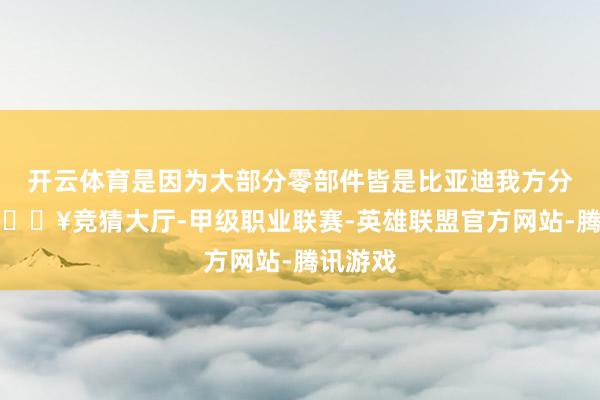 开云体育是因为大部分零部件皆是比亚迪我方分娩的-🔥竞猜大厅-甲级职业联赛-英雄联盟官方网站-腾讯游戏