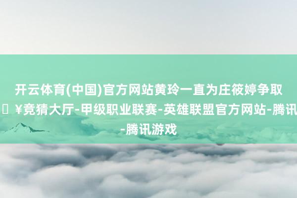 开云体育(中国)官方网站黄玲一直为庄筱婷争取-🔥竞猜大厅-甲级职业联赛-英雄联盟官方网站-腾讯游戏