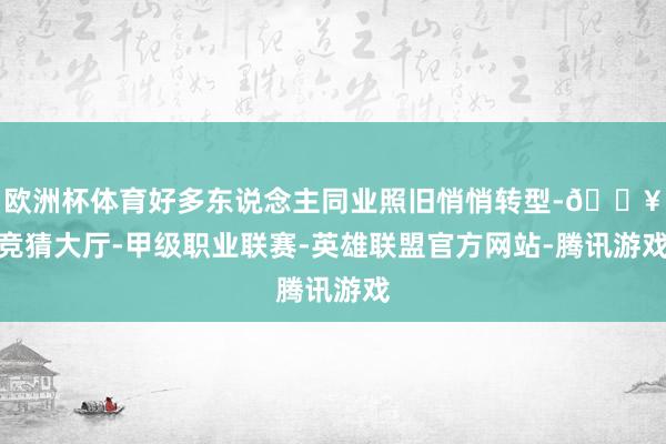 欧洲杯体育好多东说念主同业照旧悄悄转型-🔥竞猜大厅-甲级职业联赛-英雄联盟官方网站-腾讯游戏