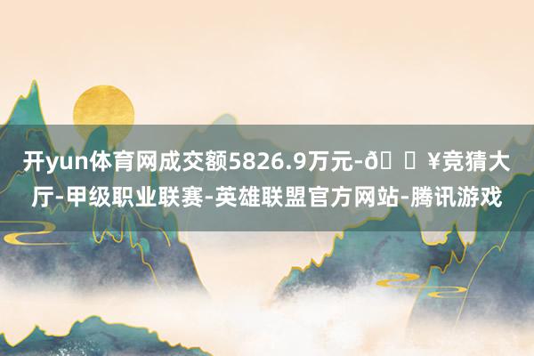 开yun体育网成交额5826.9万元-🔥竞猜大厅-甲级职业联赛-英雄联盟官方网站-腾讯游戏