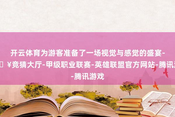 开云体育为游客准备了一场视觉与感觉的盛宴-🔥竞猜大厅-甲级职业联赛-英雄联盟官方网站-腾讯游戏