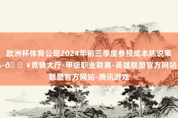 欧洲杯体育公司2024年前三季度参预成本陈说率为-5.25%-🔥竞猜大厅-甲级职业联赛-英雄联盟官方网站-腾讯游戏