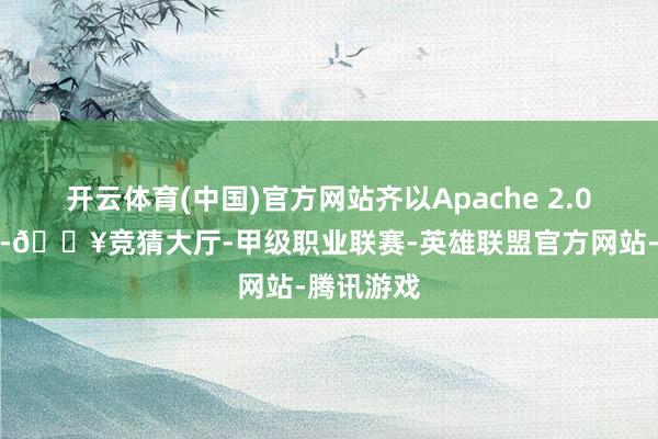 开云体育(中国)官方网站齐以Apache 2.0授权开源-🔥竞猜大厅-甲级职业联赛-英雄联盟官方网站-腾讯游戏