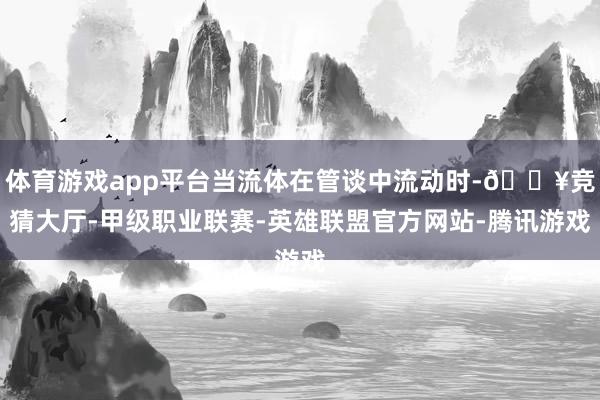 体育游戏app平台当流体在管谈中流动时-🔥竞猜大厅-甲级职业联赛-英雄联盟官方网站-腾讯游戏