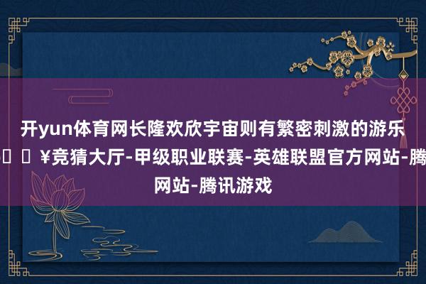 开yun体育网长隆欢欣宇宙则有繁密刺激的游乐设施-🔥竞猜大厅-甲级职业联赛-英雄联盟官方网站-腾讯游戏