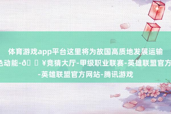 体育游戏app平台这里将为故国高质地发展运输连绵连接的绿色动能-🔥竞猜大厅-甲级职业联赛-英雄联盟官方网站-腾讯游戏