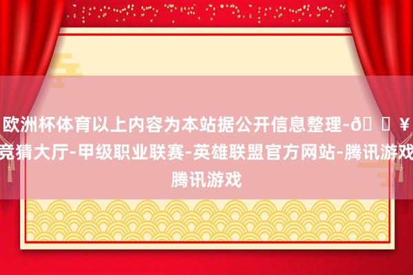 欧洲杯体育以上内容为本站据公开信息整理-🔥竞猜大厅-甲级职业联赛-英雄联盟官方网站-腾讯游戏