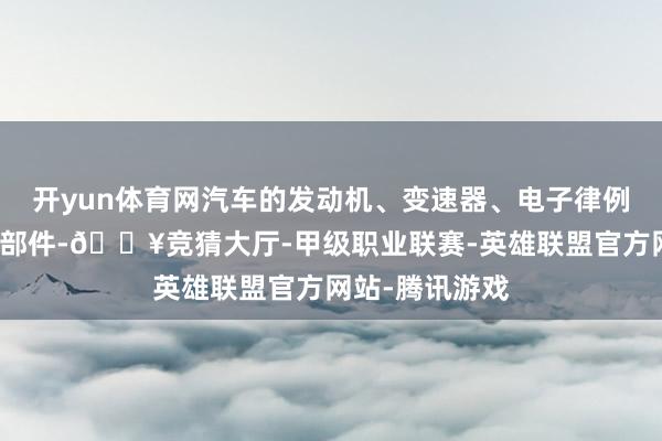 开yun体育网汽车的发动机、变速器、电子律例单位等过失零部件-🔥竞猜大厅-甲级职业联赛-英雄联盟官方网站-腾讯游戏