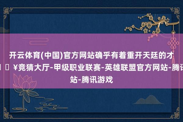 开云体育(中国)官方网站确乎有着重开天廷的才气-🔥竞猜大厅-甲级职业联赛-英雄联盟官方网站-腾讯游戏