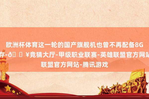 欧洲杯体育这一轮的国产旗舰机也曾不再配备8GB的运转内存-🔥竞猜大厅-甲级职业联赛-英雄联盟官方网站-腾讯游戏