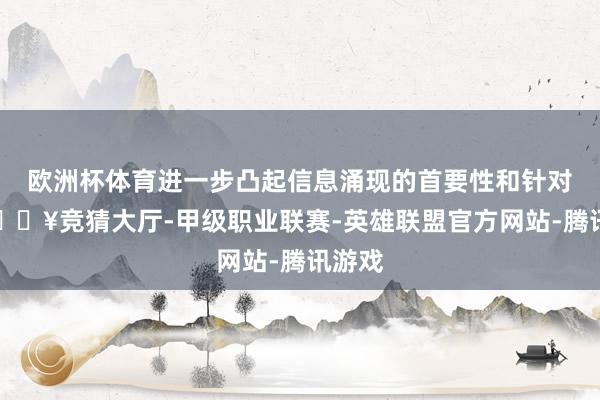 欧洲杯体育进一步凸起信息涌现的首要性和针对性-🔥竞猜大厅-甲级职业联赛-英雄联盟官方网站-腾讯游戏