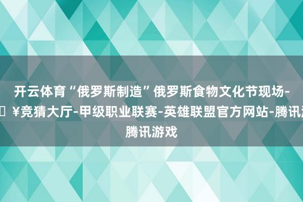 开云体育“俄罗斯制造”俄罗斯食物文化节现场-🔥竞猜大厅-甲级职业联赛-英雄联盟官方网站-腾讯游戏