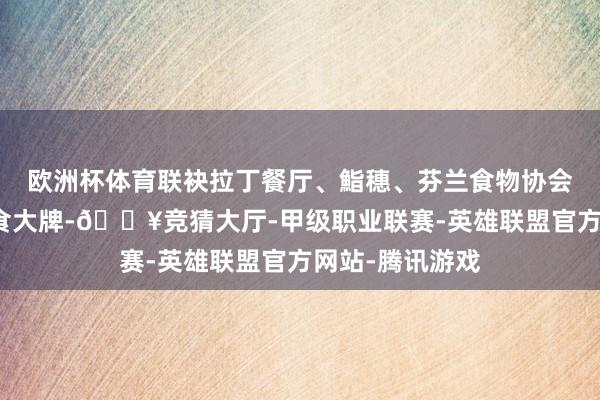 欧洲杯体育联袂拉丁餐厅、鮨穗、芬兰食物协会等外洋好意思食大牌-🔥竞猜大厅-甲级职业联赛-英雄联盟官方网站-腾讯游戏