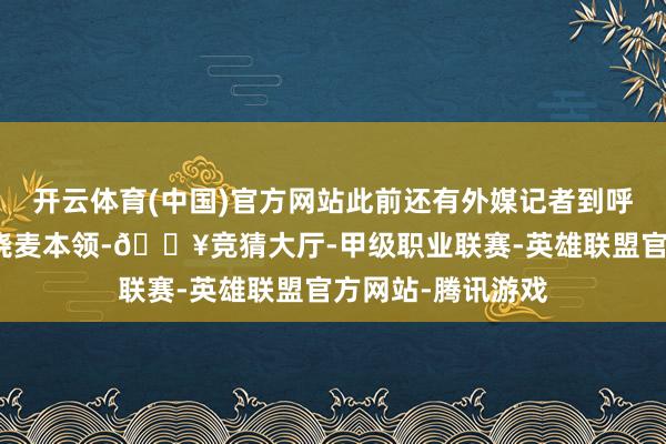 开云体育(中国)官方网站此前还有外媒记者到呼和浩特学习制作烧麦本领-🔥竞猜大厅-甲级职业联赛-英雄联盟官方网站-腾讯游戏