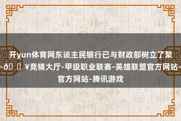 开yun体育网东谈主民银行已与财政部树立了聚会责任组-🔥竞猜大厅-甲级职业联赛-英雄联盟官方网站-腾讯游戏