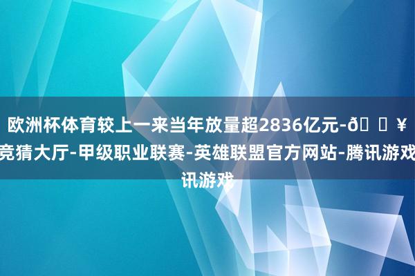 欧洲杯体育较上一来当年放量超2836亿元-🔥竞猜大厅-甲级职业联赛-英雄联盟官方网站-腾讯游戏