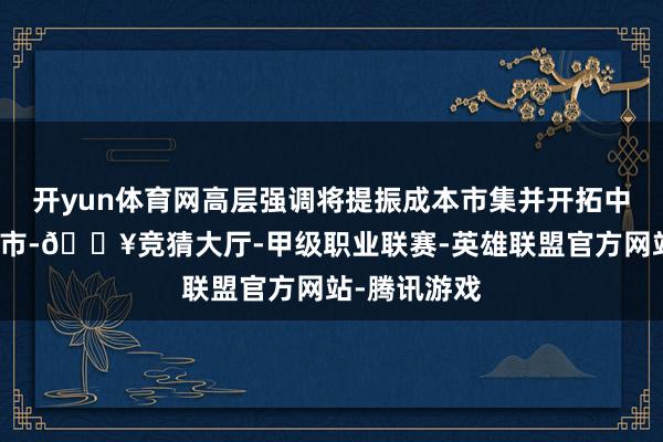 开yun体育网高层强调将提振成本市集并开拓中长线资金入市-🔥竞猜大厅-甲级职业联赛-英雄联盟官方网站-腾讯游戏